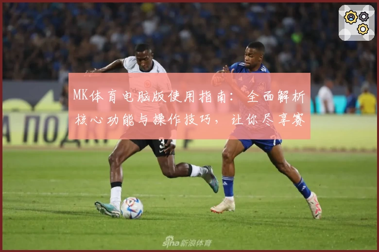 MK体育电脑版使用指南：全面解析核心功能与操作技巧，让你尽享赛事魅力
