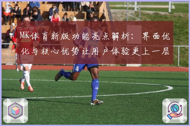 MK体育新版功能亮点解析：界面优化与核心优势让用户体验更上一层楼
