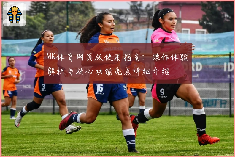 MK体育网页版使用指南：操作体验解析与核心功能亮点详细介绍