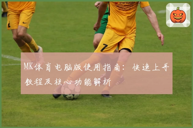 MK体育电脑版使用指南：快速上手教程及核心功能解析
