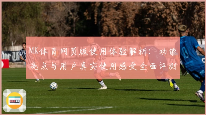 MK体育网页版使用体验解析：功能亮点与用户真实使用感受全面评测