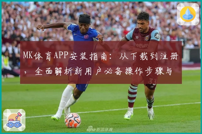 MK体育APP安装指南：从下载到注册，全面解析新用户必备操作步骤与技巧