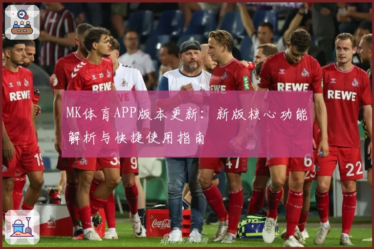 MK体育APP版本更新：新版核心功能解析与快捷使用指南