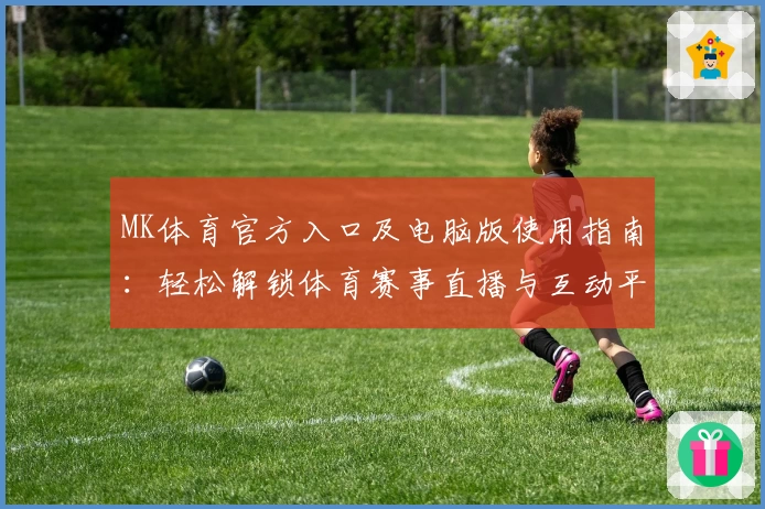 MK体育官方入口及电脑版使用指南：轻松解锁体育赛事直播与互动平台新体验