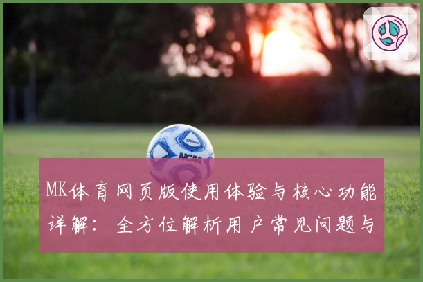 MK体育网页版使用体验与核心功能详解：全方位解析用户常见问题与亮点功能
