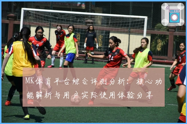 MK体育平台综合评测分析：核心功能解析与用户实际使用体验分享