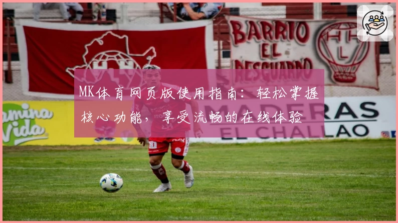MK体育网页版使用指南：轻松掌握核心功能，享受流畅的在线体验