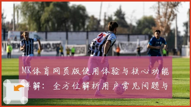 MK体育网页版使用体验与核心功能详解：全方位解析用户常见问题与亮点功能