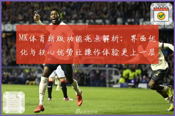 MK体育新版功能亮点解析：界面优化与核心优势让操作体验更上一层楼