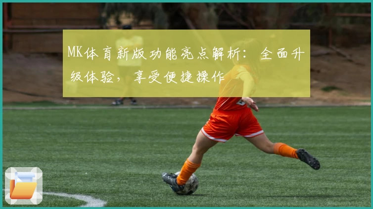 MK体育新版功能亮点解析：全面升级体验，享受便捷操作