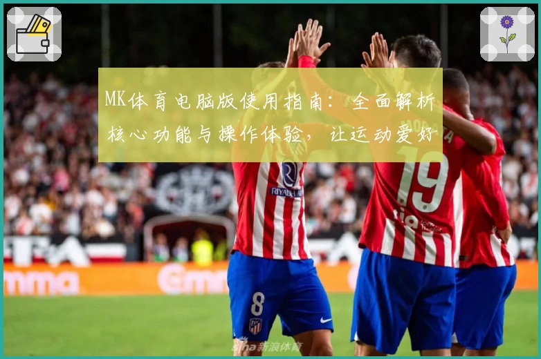 MK体育电脑版使用指南：全面解析核心功能与操作体验，让运动爱好者轻松掌握技巧