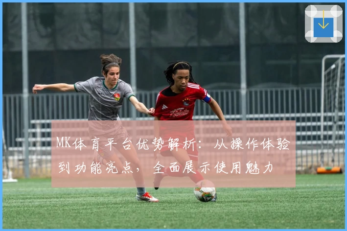 MK体育平台优势解析：从操作体验到功能亮点，全面展示使用魅力