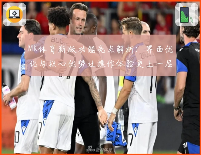 MK体育新版功能亮点解析：界面优化与核心优势让操作体验更上一层楼