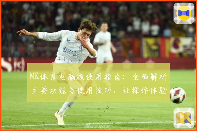 MK体育电脑版使用指南：全面解析主要功能与使用技巧，让操作体验更轻松舒适