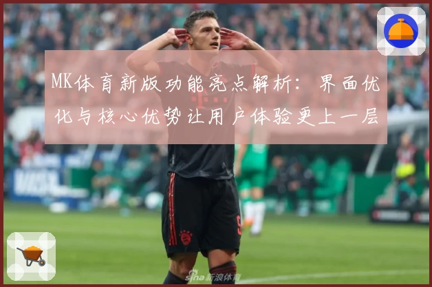 MK体育新版功能亮点解析：界面优化与核心优势让用户体验更上一层楼