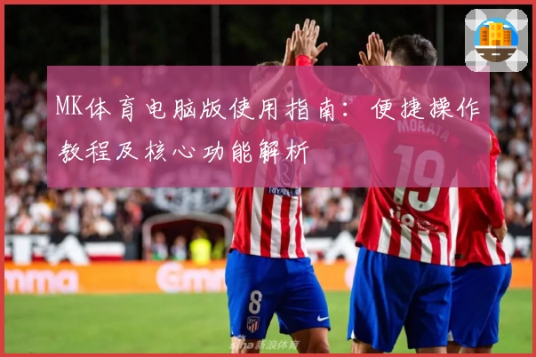 MK体育电脑版使用指南：便捷操作教程及核心功能解析