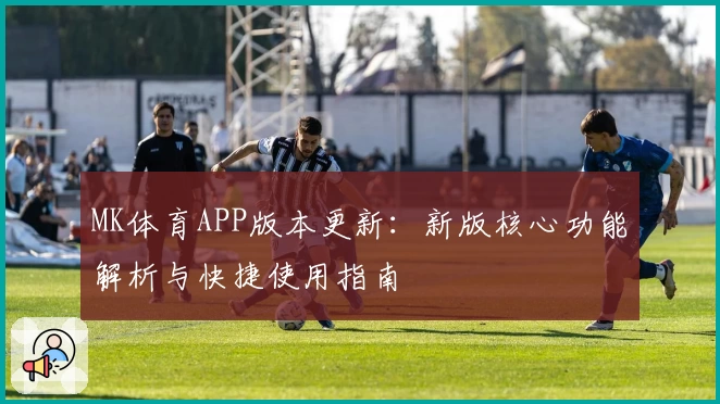 MK体育APP版本更新：新版核心功能解析与快捷使用指南