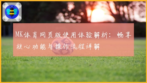 MK体育网页版使用体验解析：畅享核心功能与操作流程详解