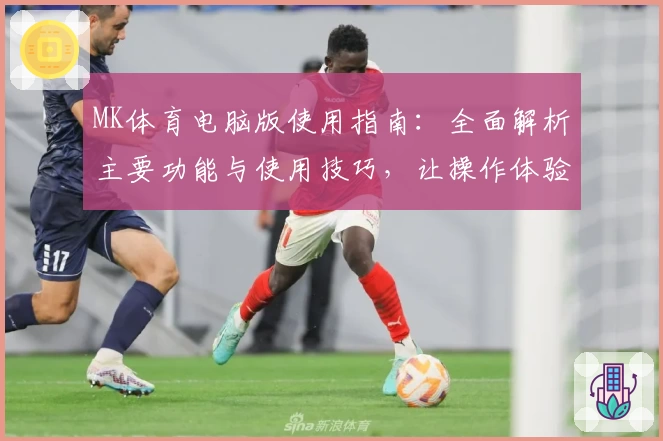 MK体育电脑版使用指南：全面解析主要功能与使用技巧，让操作体验更轻松舒适