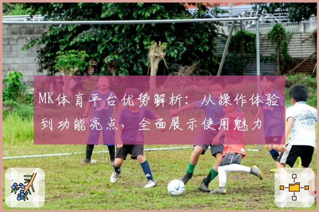 MK体育平台优势解析：从操作体验到功能亮点，全面展示使用魅力