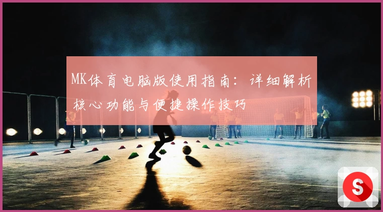 MK体育电脑版使用指南：详细解析核心功能与便捷操作技巧