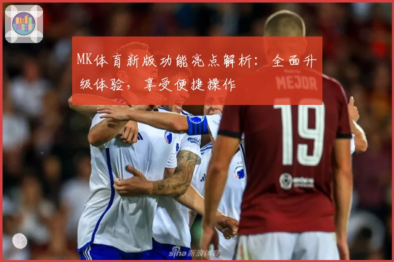 MK体育新版功能亮点解析：全面升级体验，享受便捷操作