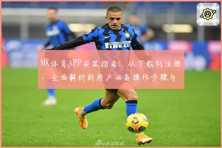 MK体育APP安装指南：从下载到注册，全面解析新用户必备操作步骤与技巧